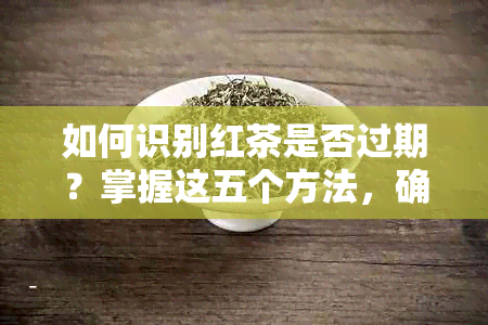 如何识别红茶是否过期？掌握这五个方法，确保喝到新的红茶！