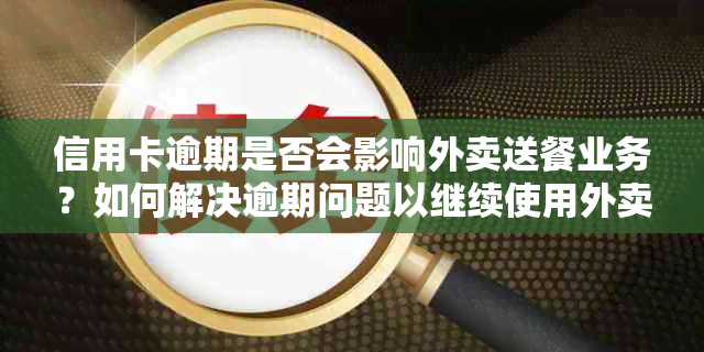 信用卡逾期是否会影响外卖送餐业务？如何解决逾期问题以继续使用外卖服务？