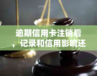 逾期信用卡注销后，记录和信用影响还存在吗？还能继续使用吗？