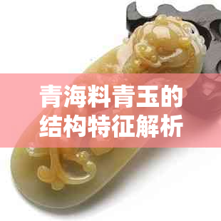 青海料青玉的结构特征解析：从矿物学、微观结构到物理性质的全方位探讨