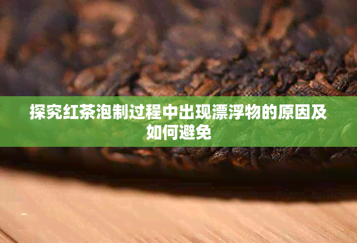 探究红茶泡制过程中出现漂浮物的原因及如何避免