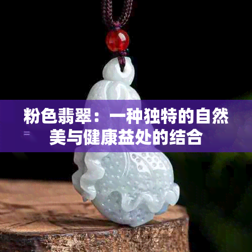 粉色翡翠：一种独特的自然美与健康益处的结合