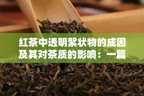 红茶中透明絮状物的成因及其对茶质的影响：一篇详细解析