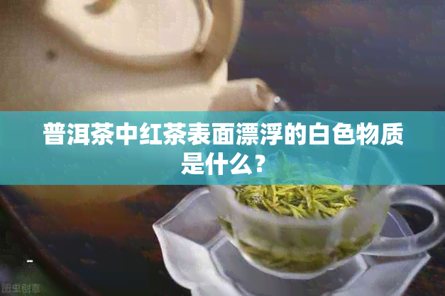 普洱茶中红茶表面漂浮的白色物质是什么？