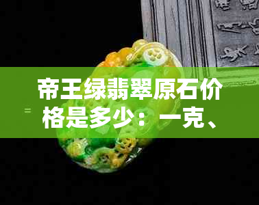 帝王绿翡翠原石价格是多少：一克、报价与市场价全解