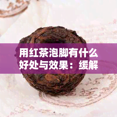 用红茶泡脚有什么好处与效果：缓解疲劳、促进血液循环、改善睡眠质量。