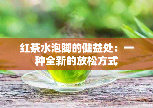 红茶水泡脚的健益处：一种全新的放松方式