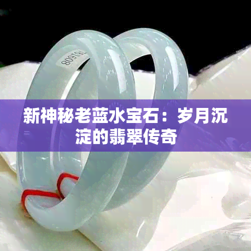 新神秘老蓝水宝石：岁月沉淀的翡翠传奇