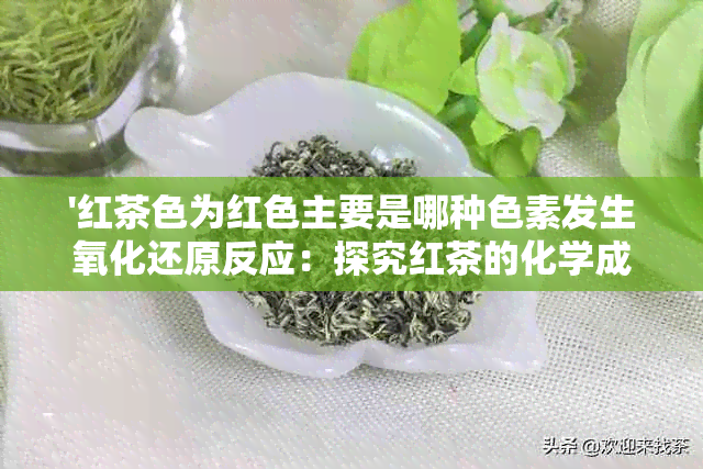 '红茶色为红色主要是哪种色素发生氧化还原反应：探究红茶的化学成分'