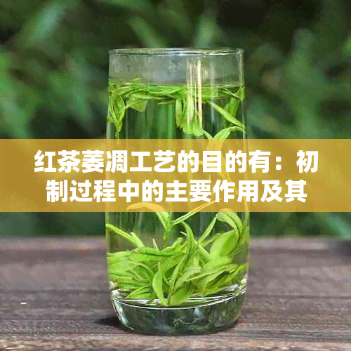 红茶萎凋工艺的目的有：初制过程中的主要作用及其与品质关系