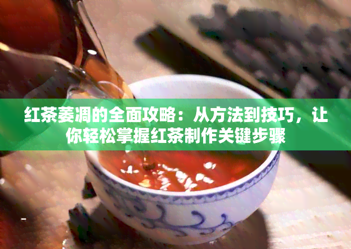 红茶萎凋的全面攻略：从方法到技巧，让你轻松掌握红茶制作关键步骤