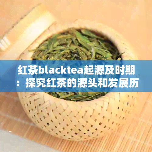 红茶blacktea起源及时期：探究红茶的源头和发展历