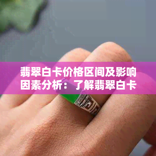 翡翠白卡价格区间及影响因素分析：了解翡翠白卡的价值与购买建议