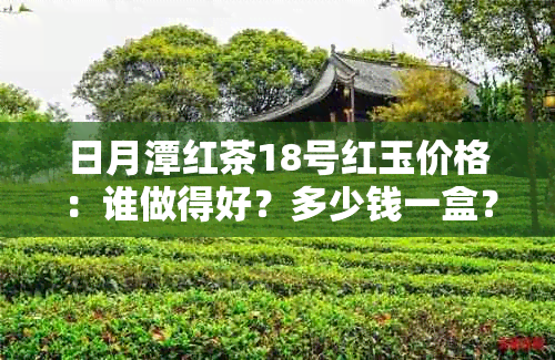 日月潭红茶18号红玉价格：谁做得好？多少钱一盒？功效作用及冲泡方法详解