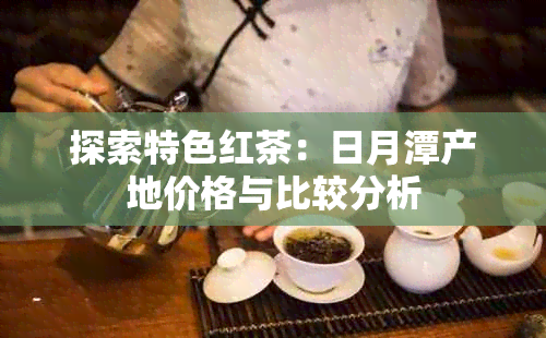 探索特色红茶：日月潭产地价格与比较分析