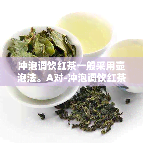 冲泡调饮红茶一般采用壶泡法。A对-冲泡调饮红茶多采用