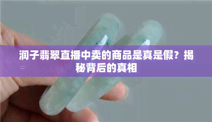 润子翡翠直播中卖的商品是真是假？揭秘背后的真相