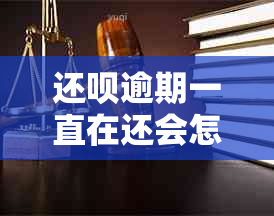 还呗逾期一直在还会怎么样：探讨逾期未还款的影响与后果