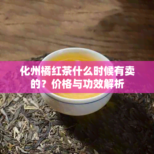 化州橘红茶什么时候有卖的？价格与功效解析