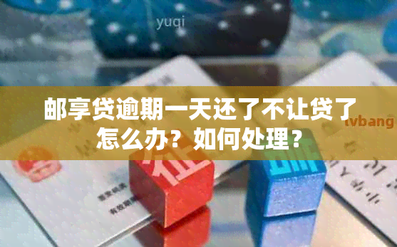 邮享贷逾期一天还了不让贷了怎么办？如何处理？