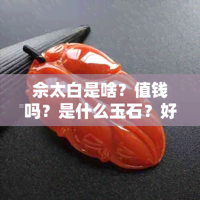 佘太白是啥？值钱吗？是什么玉石？好吗？功效与作用是什么？养出来什么样？