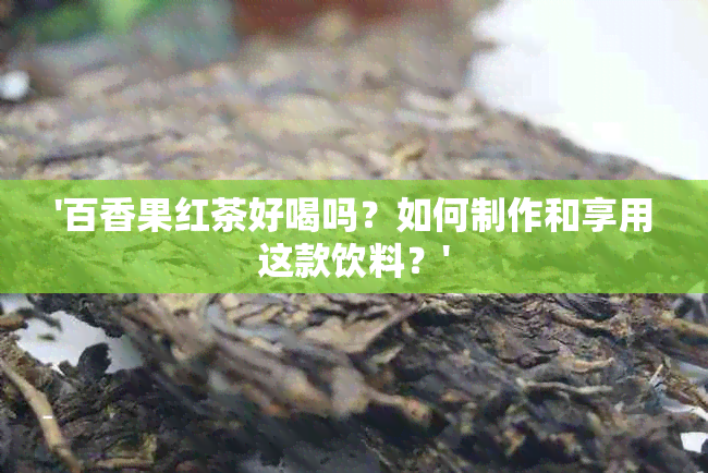 '百香果红茶好喝吗？如何制作和享用这款饮料？'