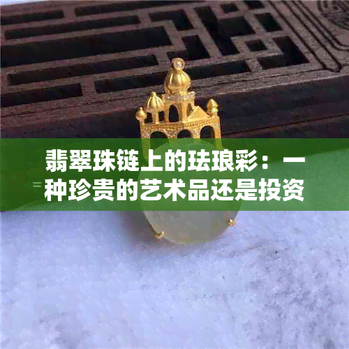 翡翠珠链上的珐琅彩：一种珍贵的艺术品还是投资黄金？