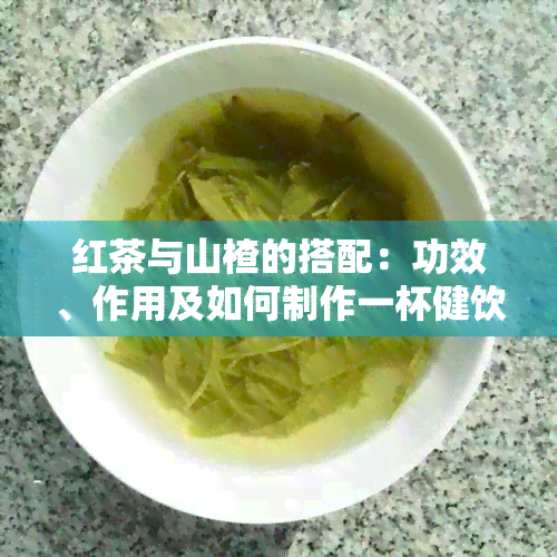 红茶与山楂的搭配：功效、作用及如何制作一杯健饮品