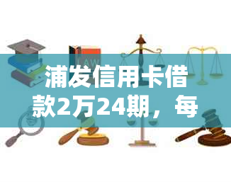 浦发信用卡借款2万24期，每月还款详细计算及本金归还情况解析