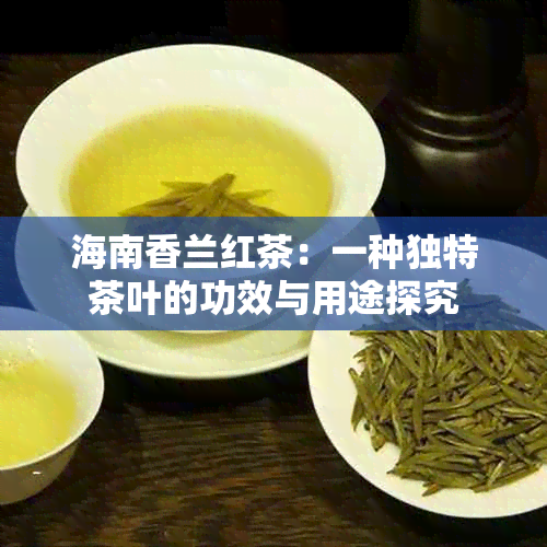 海南香兰红茶：一种独特茶叶的功效与用途探究