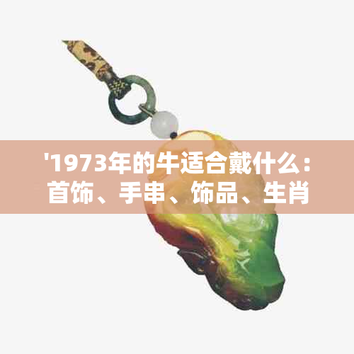 '1973年的牛适合戴什么：首饰、手串、饰品、生肖和材质手饰'