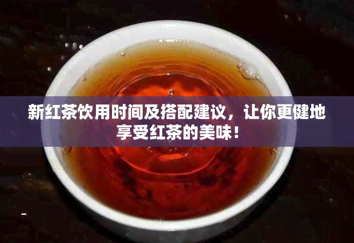 新红茶饮用时间及搭配建议，让你更健地享受红茶的美味！