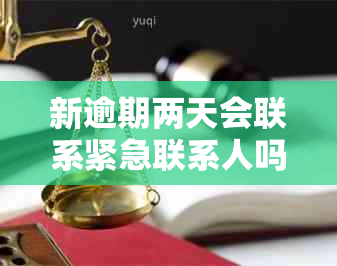 新逾期两天会联系紧急联系人吗？逾期还款的后果及应对措解析