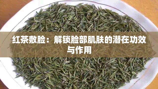 红茶敷脸：解锁脸部肌肤的潜在功效与作用