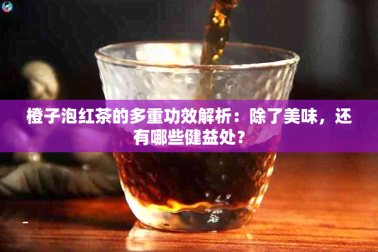 橙子泡红茶的多重功效解析：除了美味，还有哪些健益处？