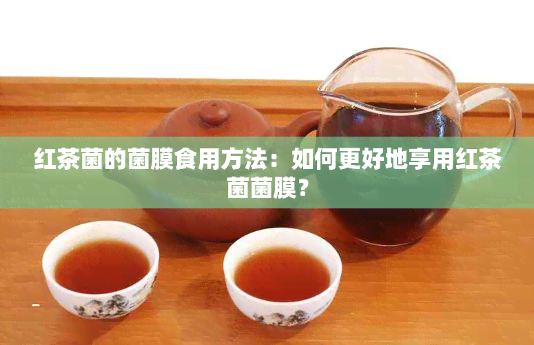 红茶菌的菌膜食用方法：如何更好地享用红茶菌菌膜？