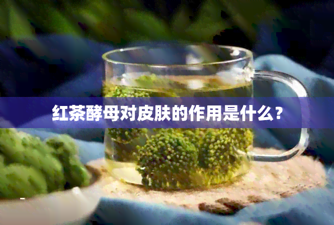 红茶酵母对皮肤的作用是什么？