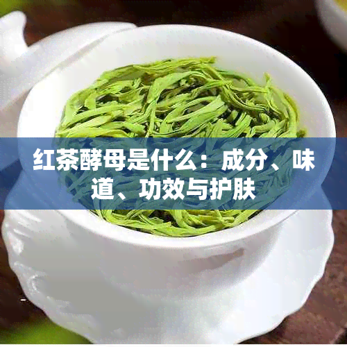 红茶酵母是什么：成分、味道、功效与护肤