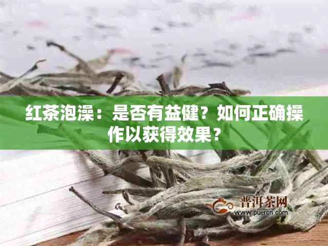 红茶泡澡：是否有益健？如何正确操作以获得效果？