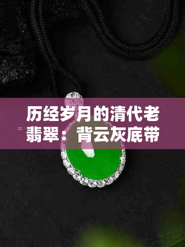 历经岁月的清代老翡翠：背云灰底带青，收藏价值与价格解析