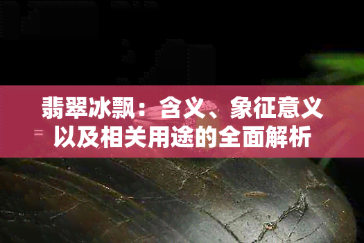 翡翠冰飘：含义、象征意义以及相关用途的全面解析