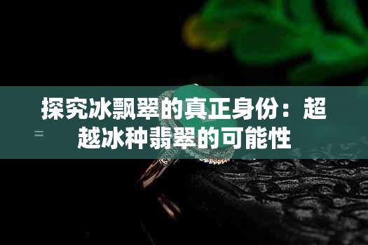 探究冰飘翠的真正身份：超越冰种翡翠的可能性