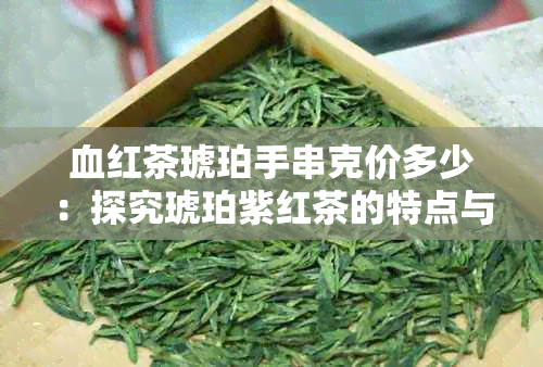 血红茶琥珀手串克价多少：探究琥珀紫红茶的特点与价值