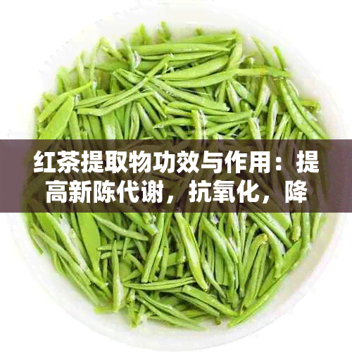 红茶提取物功效与作用：提高新陈代谢，抗氧化，降低血压，助消化等。