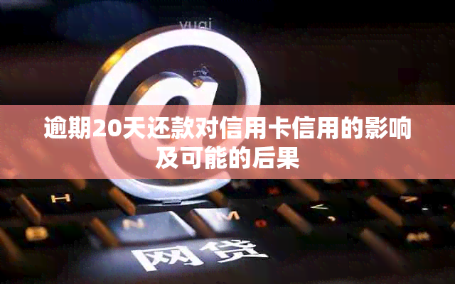 逾期20天还款对信用卡信用的影响及可能的后果