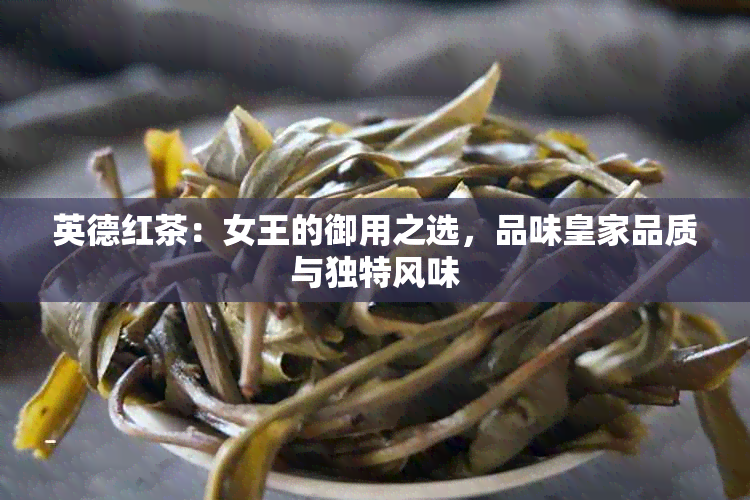 英德红茶：女王的御用之选，品味皇家品质与独特风味