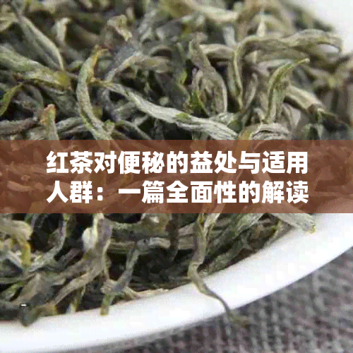 红茶对便秘的益处与适用人群：一篇全面性的解读与分析