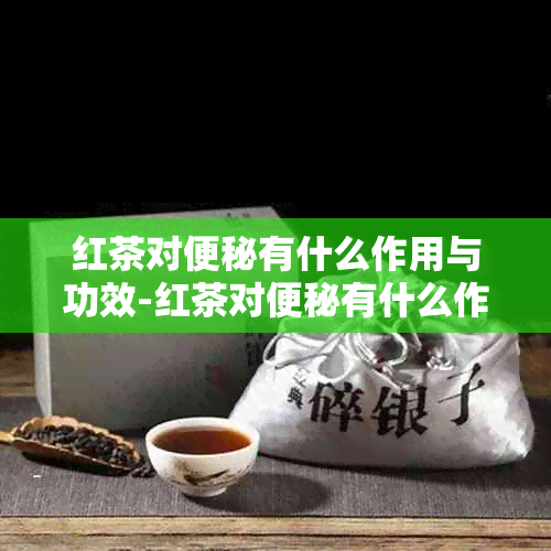 红茶对便秘有什么作用与功效-红茶对便秘有什么作用与功效呢