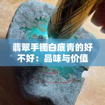 翡翠手镯白底青的好不好：品味与价值分析