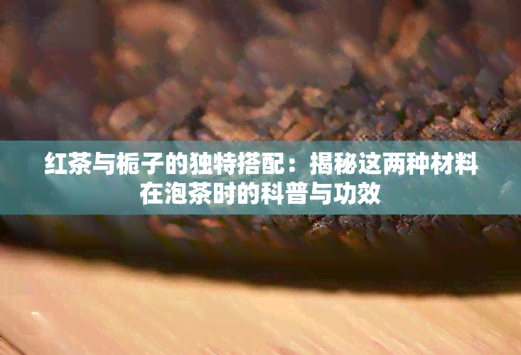 红茶与栀子的独特搭配：揭秘这两种材料在泡茶时的科普与功效